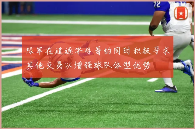 绿军在追逐字母哥的同时积极寻求其他交易以增强球队体型优势