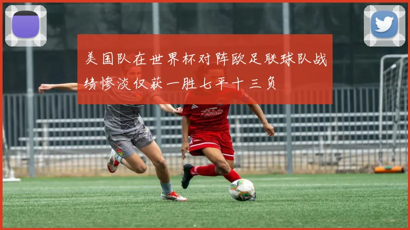 美国队在世界杯对阵欧足联球队战绩惨淡仅获一胜七平十三负