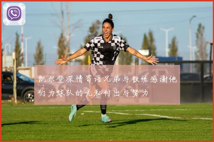 凯尔登深情寄语兄弟与教练感谢他们为球队的无私付出与努力