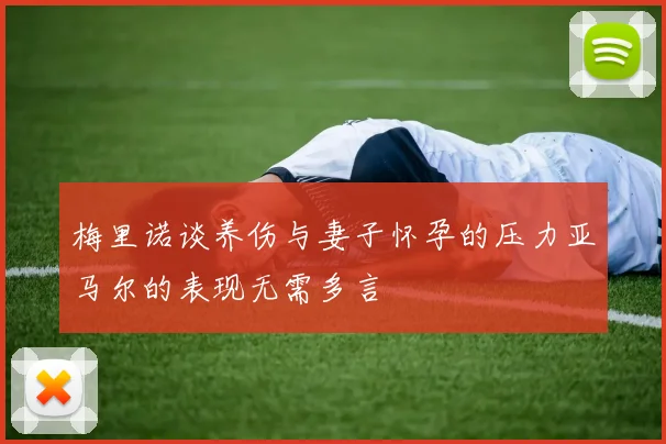 梅里诺谈养伤与妻子怀孕的压力亚马尔的表现无需多言