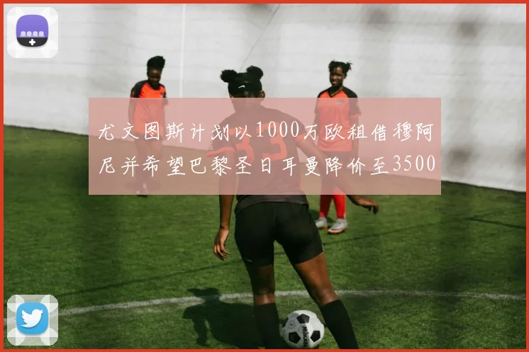 尤文图斯计划以1000万欧租借穆阿尼并希望巴黎圣日耳曼降价至3500万