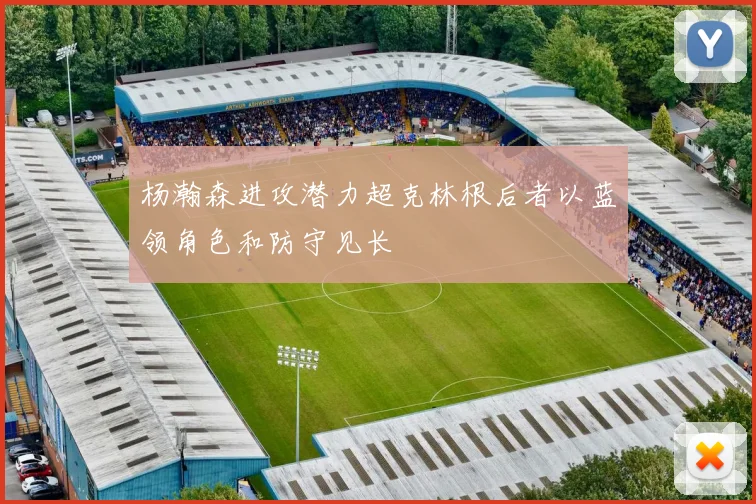 杨瀚森进攻潜力超克林根后者以蓝领角色和防守见长