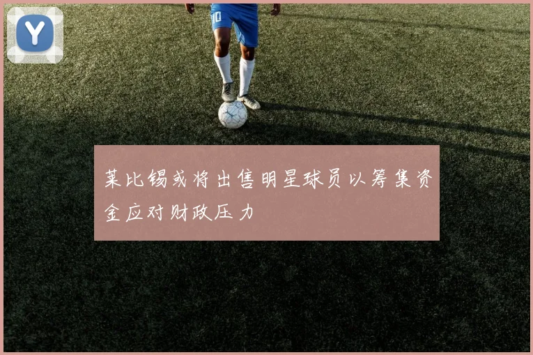 莱比锡或将出售明星球员以筹集资金应对财政压力