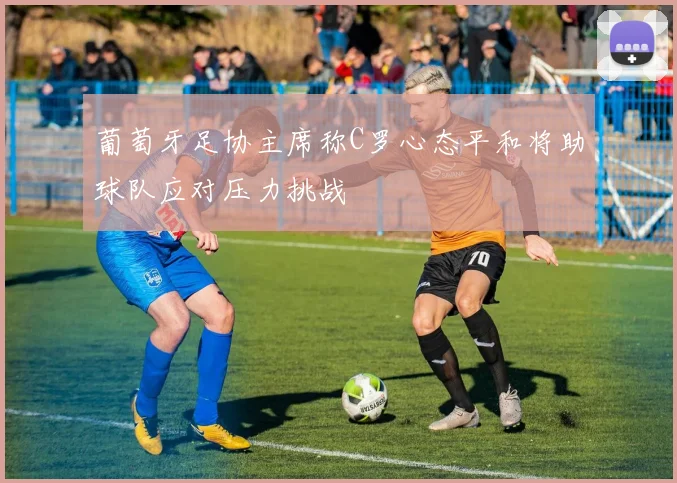 葡萄牙足协主席称C罗心态平和将助球队应对压力挑战
