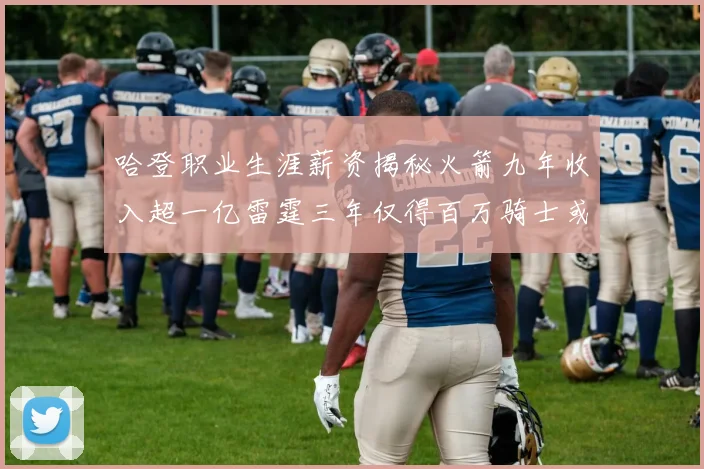 哈登职业生涯薪资揭秘火箭九年收入超一亿雷霆三年仅得百万骑士或成新高