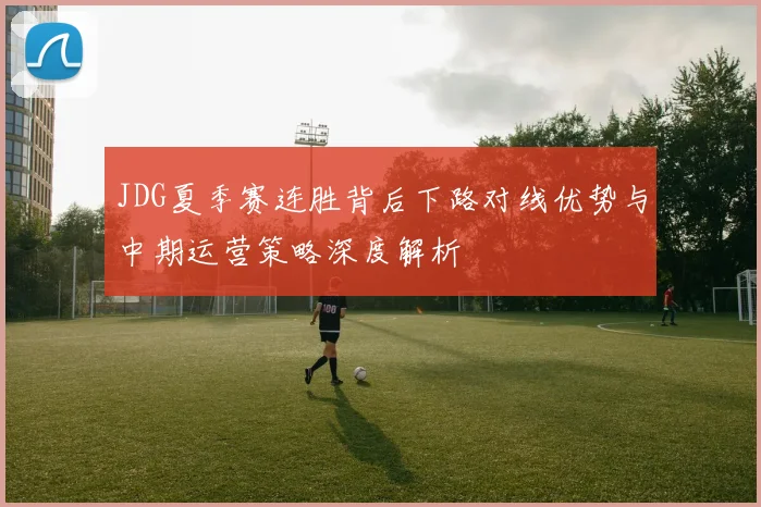 JDG夏季赛连胜背后下路对线优势与中期运营策略深度解析