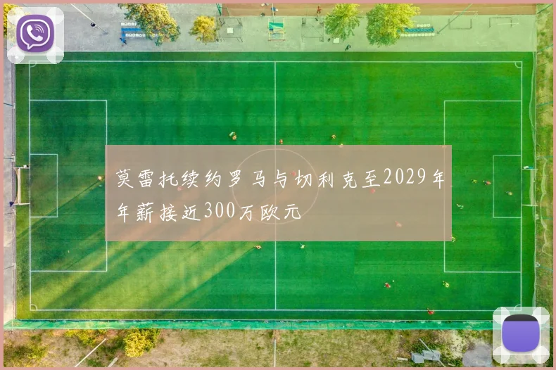 莫雷托续约罗马与切利克至2029年年薪接近300万欧元
