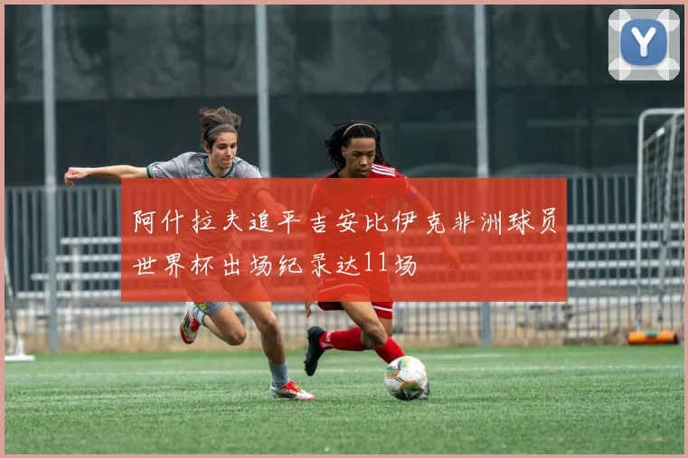 阿什拉夫追平吉安比伊克非洲球员世界杯出场纪录达11场