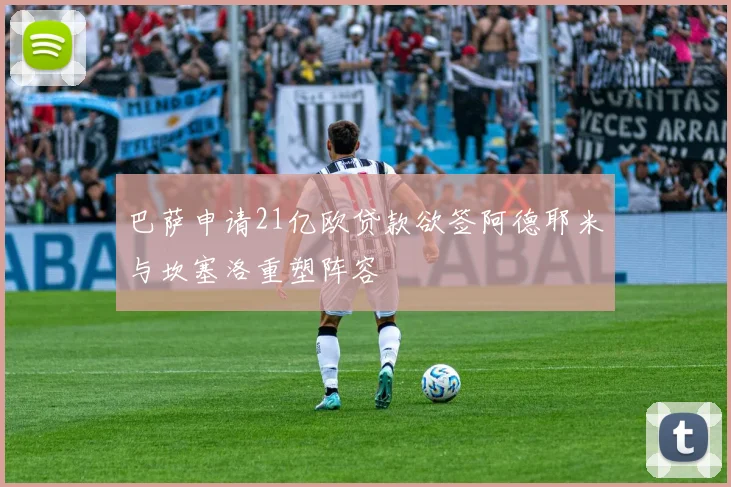 巴萨申请21亿欧贷款欲签阿德耶米与坎塞洛重塑阵容