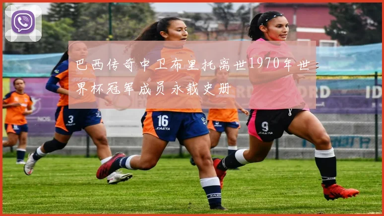 巴西传奇中卫布里托离世1970年世界杯冠军成员永载史册