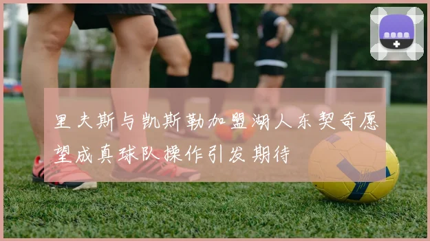 里夫斯与凯斯勒加盟湖人东契奇愿望成真球队操作引发期待