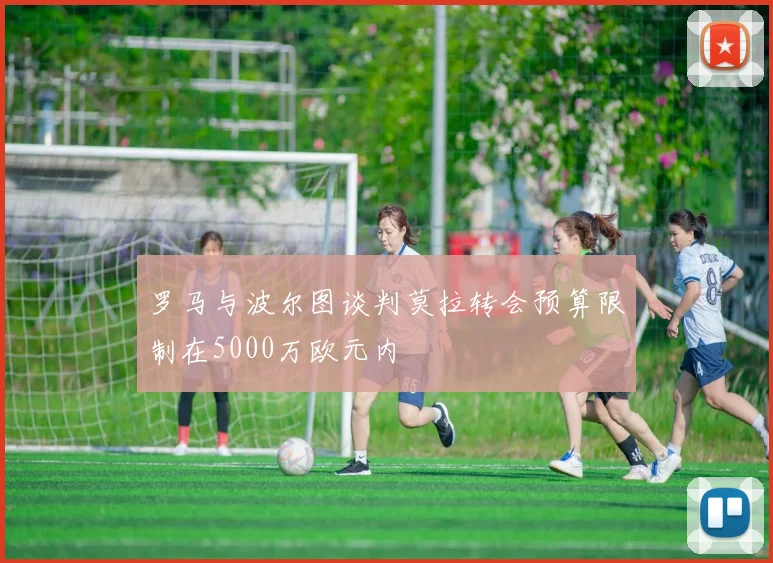 罗马与波尔图谈判莫拉转会预算限制在5000万欧元内