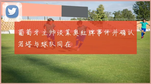 葡萄牙主帅谈莱奥红牌事件并确认若塔与球队同在