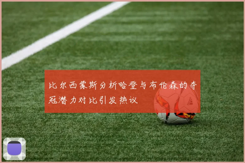 比尔西蒙斯分析哈登与布伦森的夺冠潜力对比引发热议