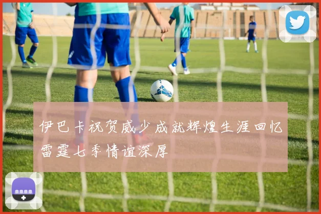 伊巴卡祝贺威少成就辉煌生涯回忆雷霆七季情谊深厚